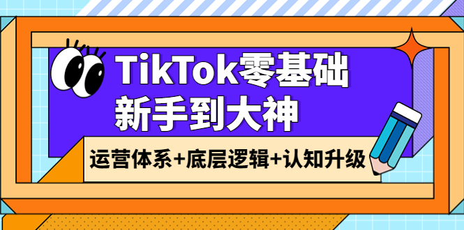 TikTok零基础新手到大神：运营体系+底层逻辑+认知升级（9节系列课）-侠客资源