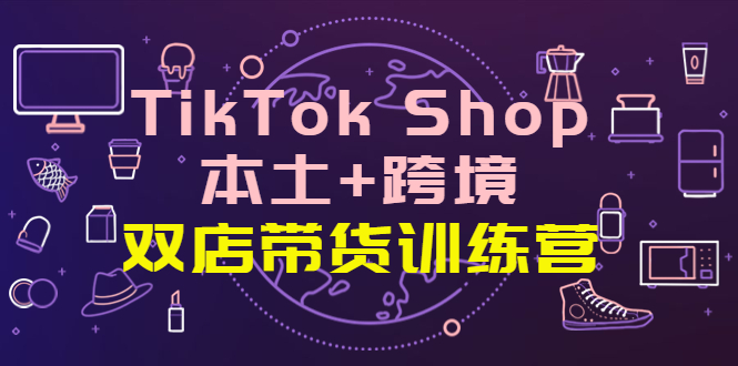 TikTok Shop本土+跨境 双店带货训练营（第十五期）全球好物买卖 一店卖全球-侠客资源