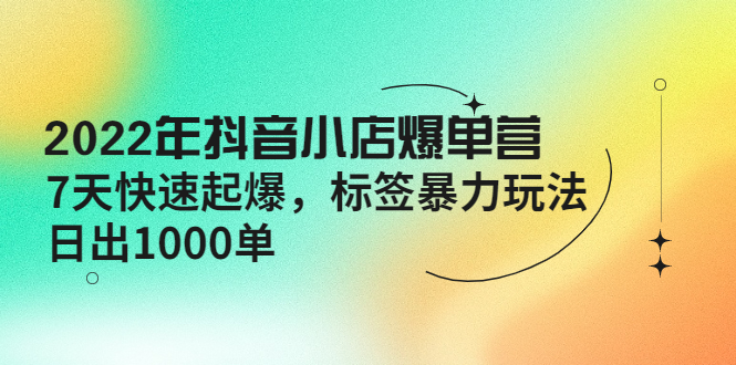 2022年抖音小店爆单营【更新10月】 7天快速起爆 标签暴力玩法，日出1000单-侠客资源