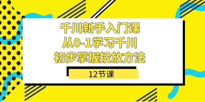 千川-新手入门课，从0-1学习千川，初步掌握投放方法（12节课）-侠客资源