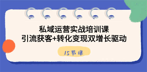 私域运营实战培训课，引流获客+转化变现双增长驱动（15节课）-侠客资源