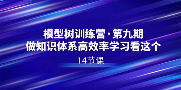 模型树特训营·第九期，做知识体系高效率学习看这个（14节课）-侠客资源