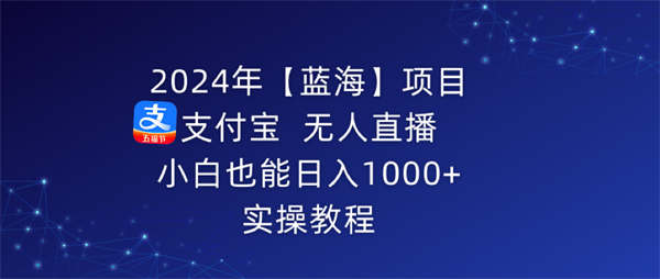 2024年【蓝海】项目 支付宝无人直播 小白也能日入1000+ 实操教程-侠客资源