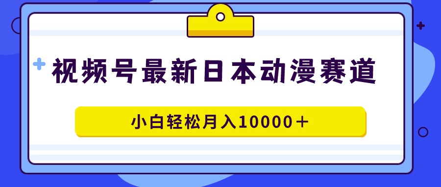 视频号日本动漫蓝海赛道，100%原创，小白轻松月入10000＋-侠客资源