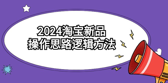 2024淘宝新品操作思路逻辑方法（6节视频课）-侠客资源