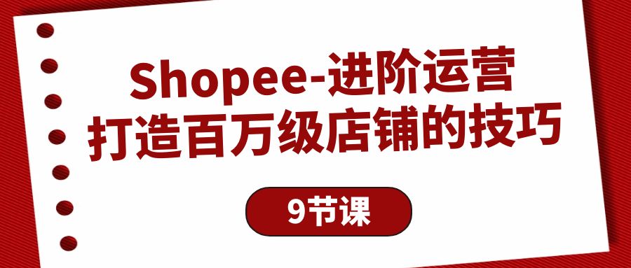 Shopee-进阶运营：打造百万级店铺的技巧（9节课）-侠客资源