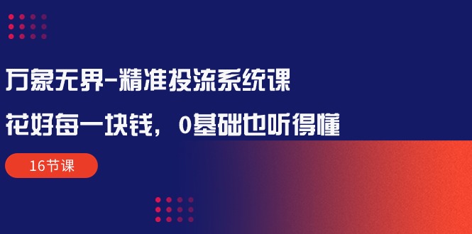 万象无界-精准投流系统课：花好 每一块钱，0基础也听得懂（16节课）-侠客资源