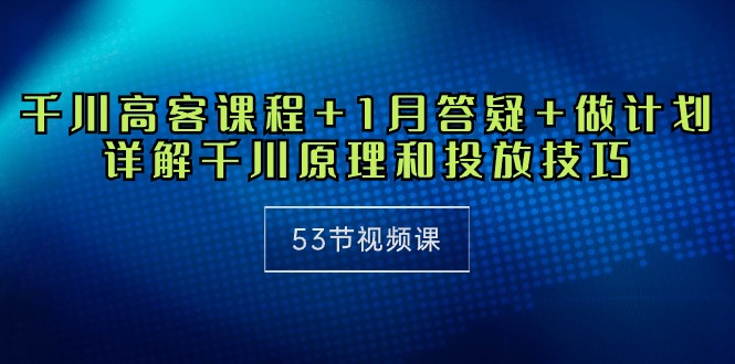 千川 高客课程+1月答疑+做计划，详解千川原理和投放技巧（53节视频课）-侠客资源