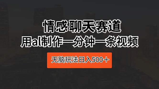 情感聊天赛道 用al制作一分钟一条视频 无脑玩法日入500＋-侠客资源