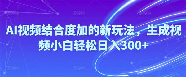 Ai视频结合度加的新玩法,生成视频小白轻松日入300+-侠客资源