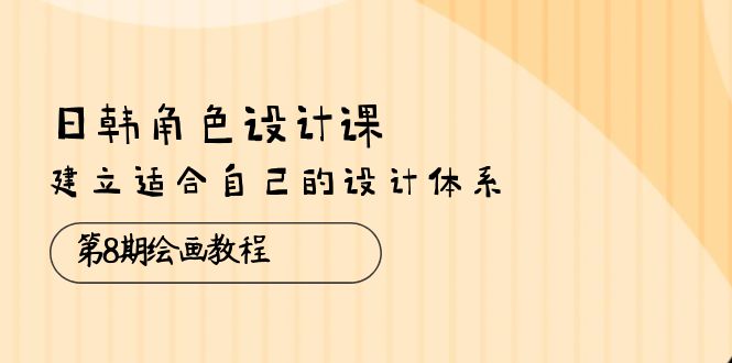 日韩 角色设计课：第8期绘画教程，建立适合自己的设计体系（38节课）-侠客资源