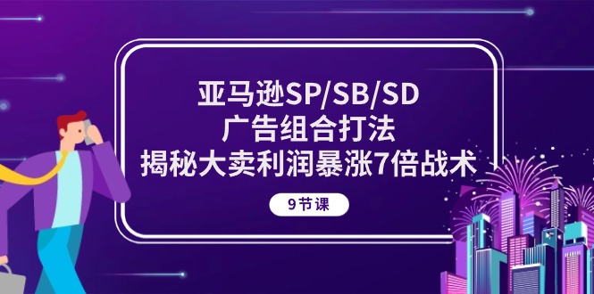 亚马逊SP/SB/SD广告组合打法，揭秘大卖利润暴涨7倍战术 (9节课)-侠客资源