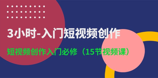 3小时-入门短视频创作：短视频创作入门必修（15节视频课）-侠客资源