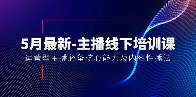 5月最新-主播线下培训课【40期】：运营型主播必备核心能力及内容性播法-侠客资源