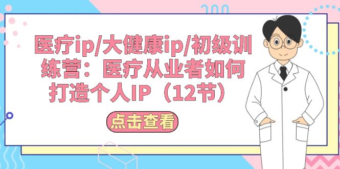 医疗ip/大健康ip/初级训练营：医疗从业者如何打造个人IP（12节）-侠客资源