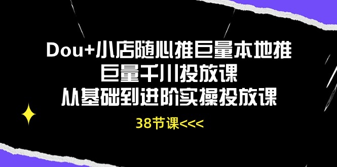 Dou+小店随心推巨量本地推巨量千川投放课从基础到进阶实操投放课（38节）-侠客资源