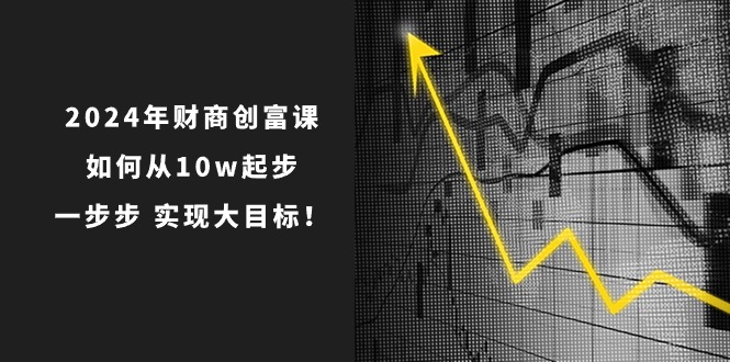 2024年 财商-创富课：如何从10w起步，一步步 实现大目标！-侠客资源