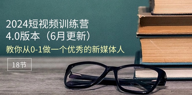 2024短视频训练营-6月4.0版本：教你从0-1做一个优秀的新媒体人（18节）-侠客资源