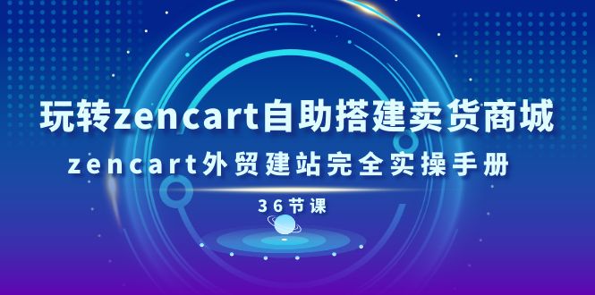 玩转zencart自助搭建卖货商城，zencart外贸建站完全实操手册-36节课-侠客资源