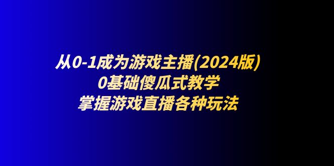 从0-1成为游戏主播(2024版)：0基础傻瓜式教学，掌握游戏直播各种玩法-侠客资源