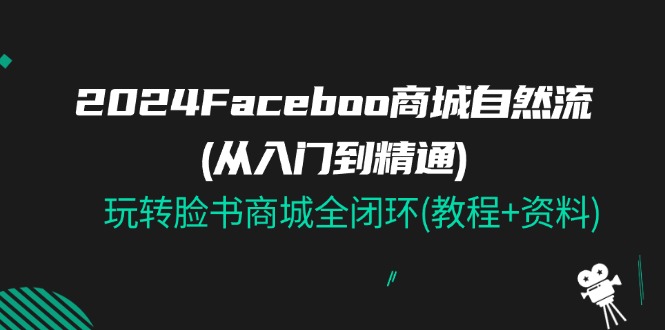 2024Faceboo 商城自然流(从入门到精通)，玩转脸书商城全闭环(教程+资料)-侠客资源