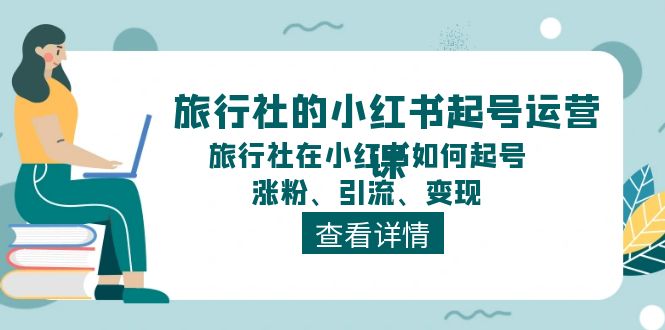 旅行社的小红书起号运营课，旅行社在小红书如何起号、涨粉、引流、变现-侠客资源