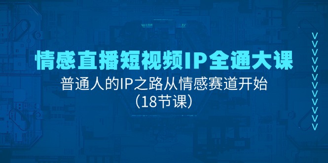 情感直播短视频IP全通大课，普通人的IP之路从情感赛道开始（18节课）-侠客资源