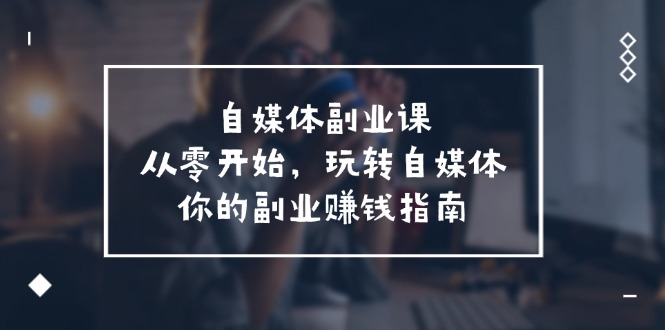 自媒体-副业课，从0开始，玩转自媒体——你的副业赚钱指南（58节课）-侠客资源