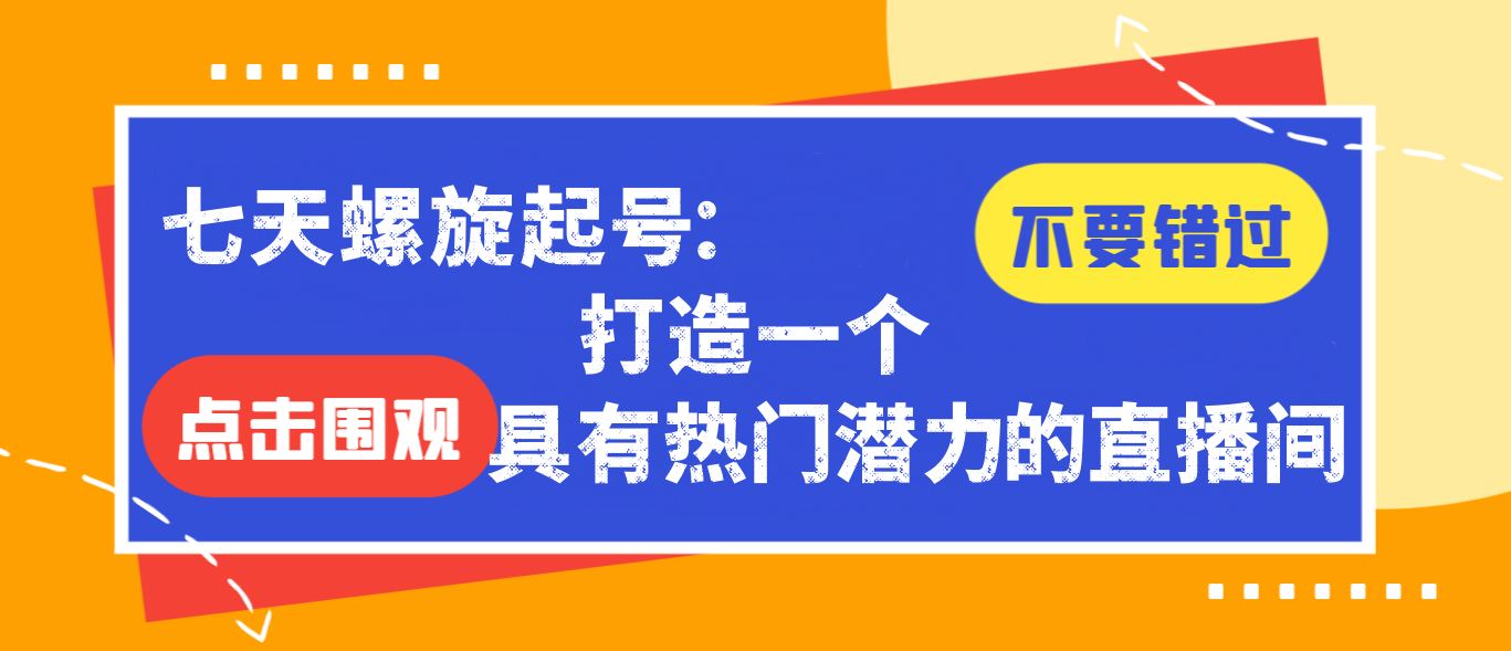 【免费福利】七天螺旋起号：打造一个具有热门潜力的直播间-侠客资源