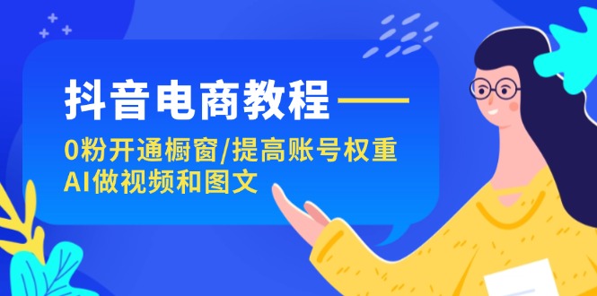 抖音电商教程：0粉开通橱窗/提高账号权重/AI做视频和图文-侠客资源