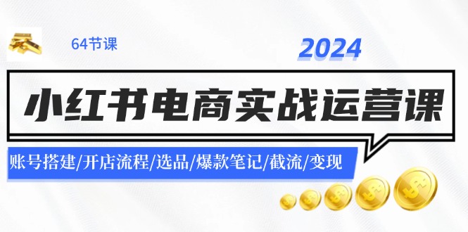 2024小红书电商实战运营课：账号搭建/开店流程/选品/爆款笔记/截流/变现-侠客资源