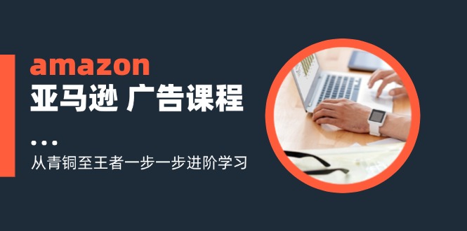 amazon亚马逊 广告课程：从青铜至王者一步一步进阶学习（16节）-侠客资源