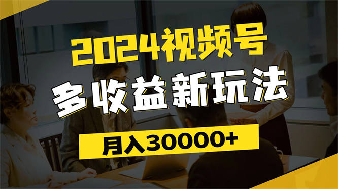 2024视频号多收益新玩法，每天5分钟，月入3w+，新手小白都能简单上手-侠客资源