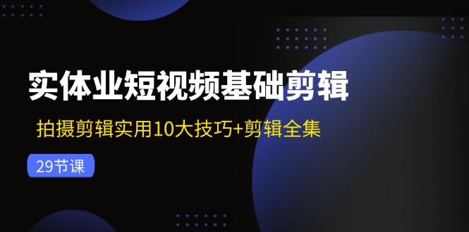 实体业短视频基础剪辑：拍摄剪辑实用10大技巧+剪辑全集（29节）-侠客资源