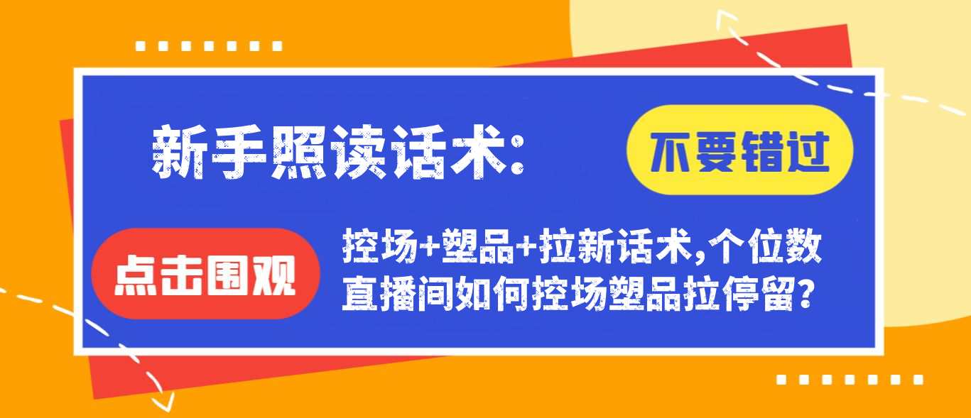 【免费福利】新手照读话术：控场+塑品+拉新话术，个位数直播间如何控场塑品拉停留？-侠客资源