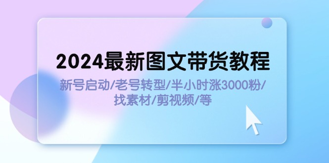 2024最新图文带货教程：新号启动/老号转型/半小时涨3000粉/找素材/剪辑-侠客资源