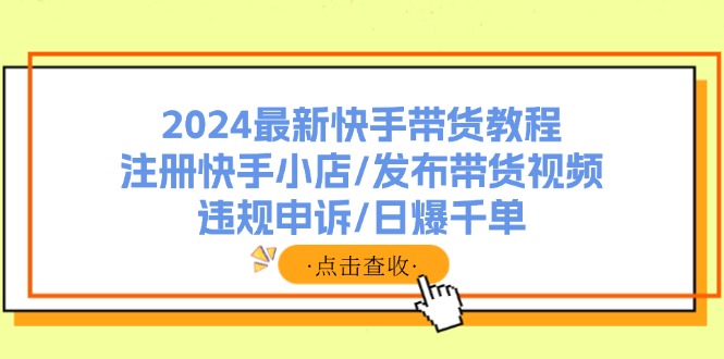 2024最新快手带货教程：注册快手小店/发布带货视频/违规申诉/日爆千单-侠客资源