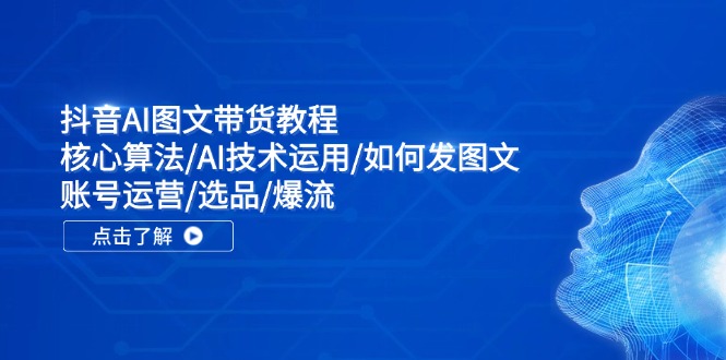 抖音AI图文带货教程：核心算法/AI技术运用/如何发图文/账号运营/选品/爆流-侠客资源