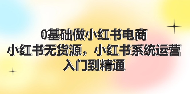 0基础做小红书电商，小红书无货源，小红书系统运营，入门到精通 (70节)-侠客资源