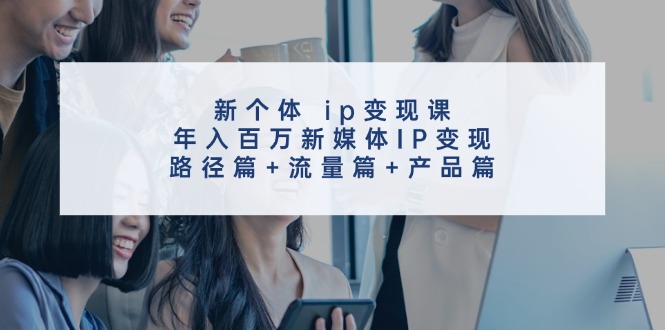 新个体 ip变现课，年入百万新媒体IP变现，路径篇+流量篇+产品篇-侠客资源