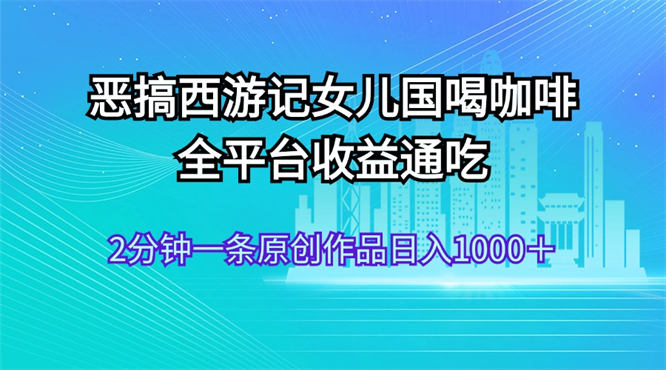 恶搞西游记女儿国喝咖啡 全平台收益通吃 2分钟一条原创作品日入1000＋-侠客资源