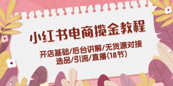 小红书电商揽金教程：开店基础/后台讲解/无货源对接/选品/引流/直播(18节)-侠客资源