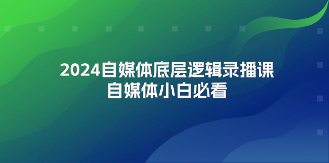 2024自媒体底层逻辑录播课，自媒体小白必看-侠客资源