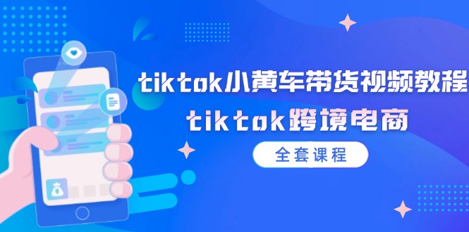 tiktok小黄车带货视频教程，tiktok跨境电商（全套课程）-侠客资源