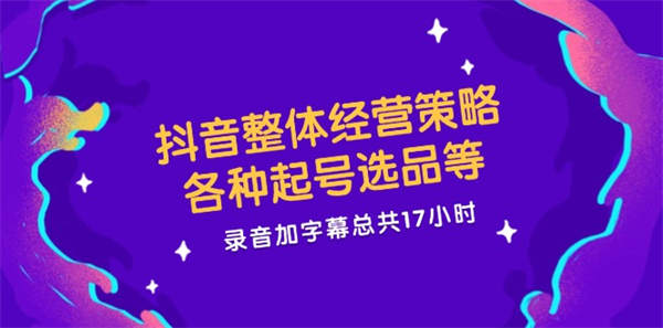 抖音整体经营策略，各种起号选品等 录音加字幕总共17小时-侠客资源