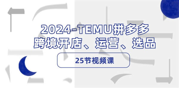 2024-TEMU拼夕夕·跨境开店、运营、选品（25节视频课）-侠客资源