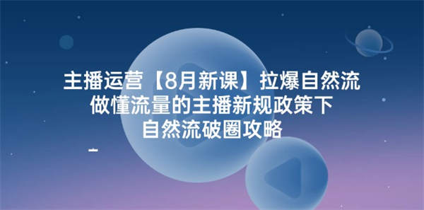 主播运营【8月新课】拉爆自然流，做懂流量的主播新规政策下，自然流破圈攻略-侠客资源