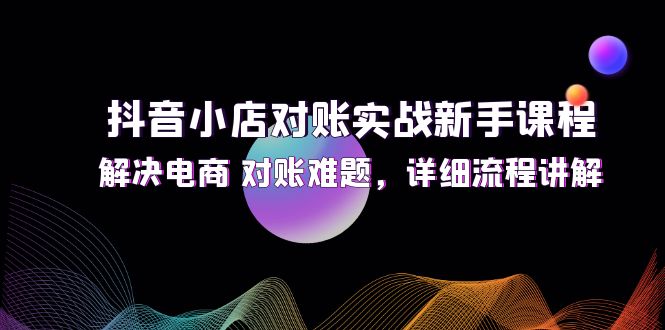 抖音小店对账实战新手课程，解决电商 对账难题，详细流程讲解-侠客资源