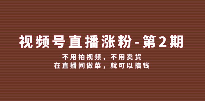 视频号/直播涨粉-第2期，不用拍视频，不用卖货，在直播间做菜，就可以搞钱-侠客资源