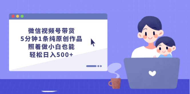 微信视频号带货，5分钟1条纯原创作品，照着做小白也能轻松日入500+-侠客资源